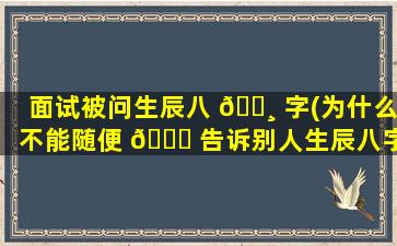 面试被问生辰八 🕸 字(为什么不能随便 🐈 告诉别人生辰八字)
